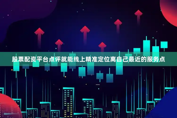 股票配资平台点评就能线上精准定位离自己最近的服务点