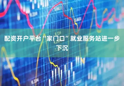 配资开户平台“家门口”就业服务站进一步下沉