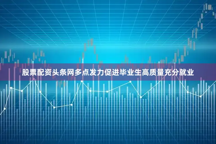 股票配资头条网多点发力促进毕业生高质量充分就业