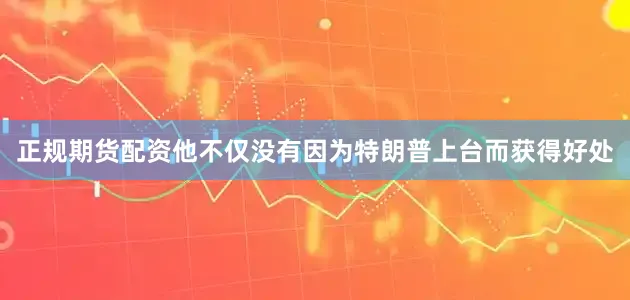 正规期货配资他不仅没有因为特朗普上台而获得好处