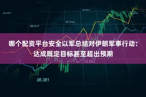 哪个配资平台安全以军总结对伊朗军事行动：达成既定目标甚至超出预期