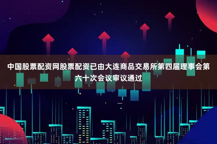 中国股票配资网股票配资已由大连商品交易所第四届理事会第六十次会议审议通过