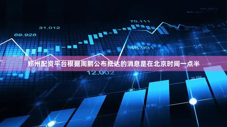 郑州配资平台根据周鹏公布抵达的消息是在北京时间一点半
