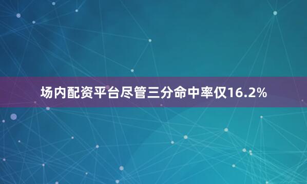 场内配资平台尽管三分命中率仅16.2%