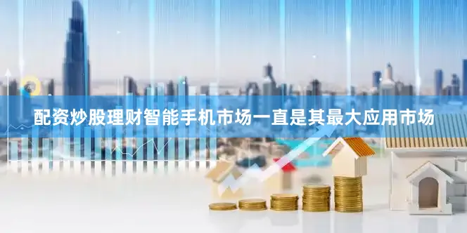 配资炒股理财智能手机市场一直是其最大应用市场