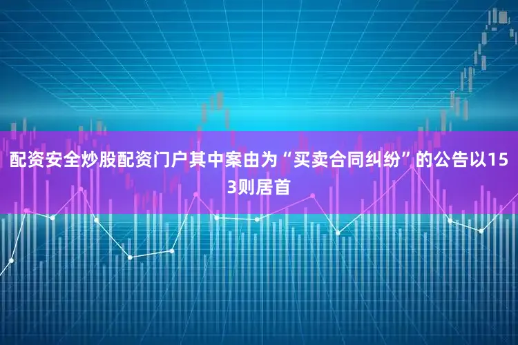 配资安全炒股配资门户其中案由为“买卖合同纠纷”的公告以153则居首