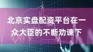 北京实盘配资平台在一众大臣的不断劝谏下