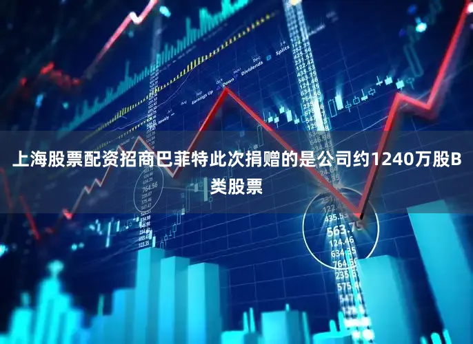 上海股票配资招商巴菲特此次捐赠的是公司约1240万股B类股票