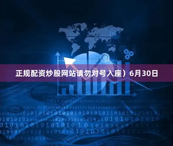 正规配资炒股网站请勿对号入座）6月30日