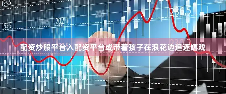 配资炒股平台入配资平台或带着孩子在浪花边追逐嬉戏