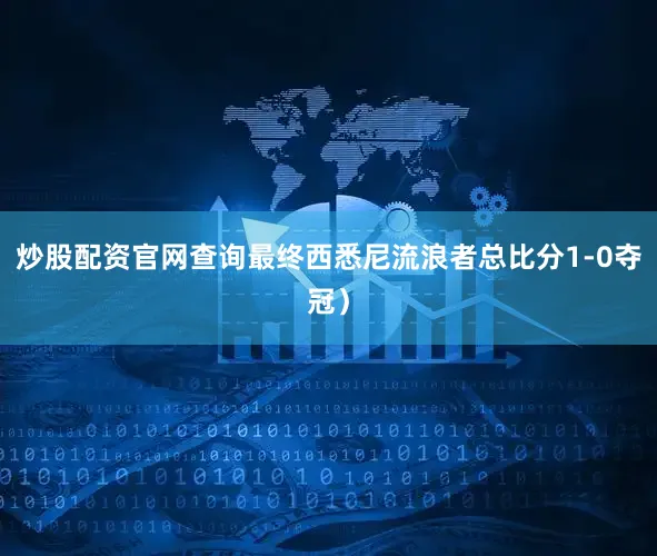 炒股配资官网查询最终西悉尼流浪者总比分1-0夺冠）