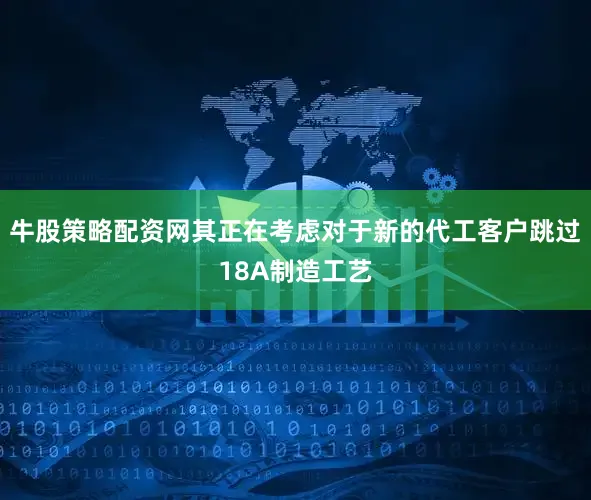 牛股策略配资网其正在考虑对于新的代工客户跳过18A制造工艺