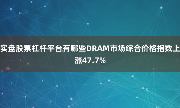 实盘股票杠杆平台有哪些DRAM市场综合价格指数上涨47.7%