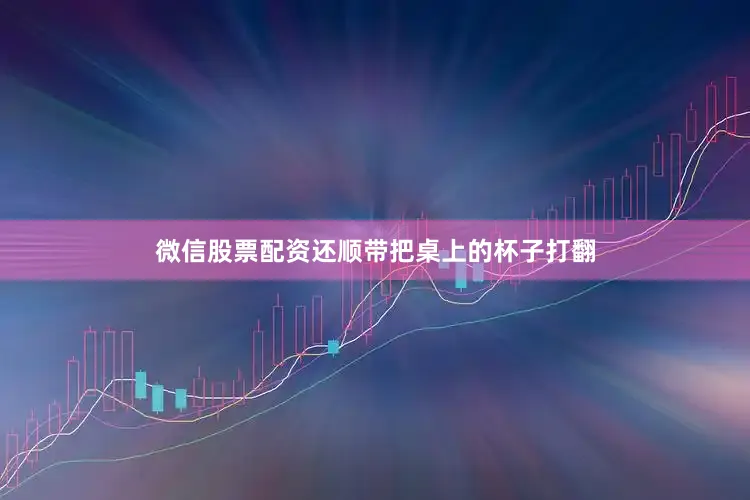 微信股票配资还顺带把桌上的杯子打翻