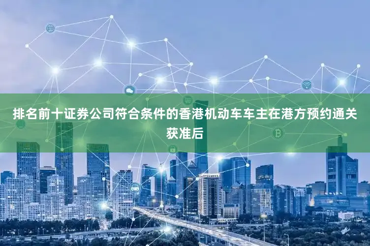 排名前十证券公司符合条件的香港机动车车主在港方预约通关获准后
