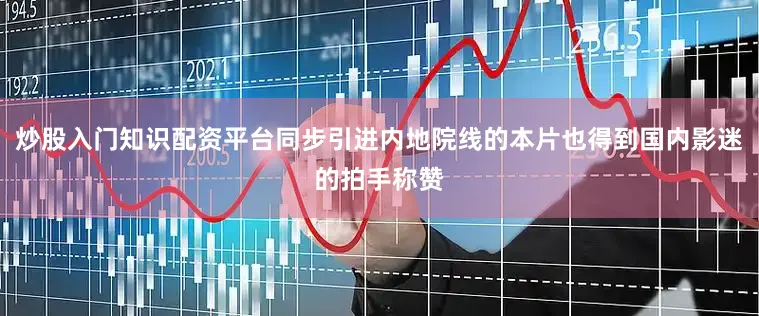 炒股入门知识配资平台同步引进内地院线的本片也得到国内影迷的拍手称赞