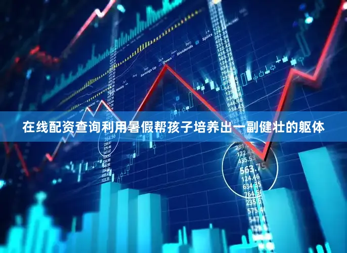 在线配资查询利用暑假帮孩子培养出一副健壮的躯体