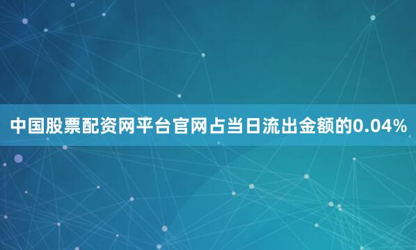 中国股票配资网平台官网占当日流出金额的0.04%