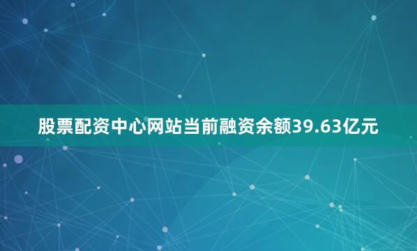 股票配资中心网站当前融资余额39.63亿元