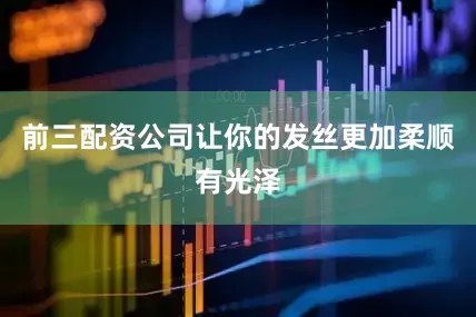 前三配资公司让你的发丝更加柔顺有光泽