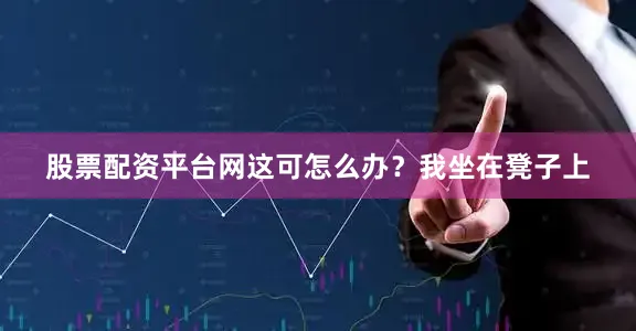 股票配资平台网这可怎么办？我坐在凳子上