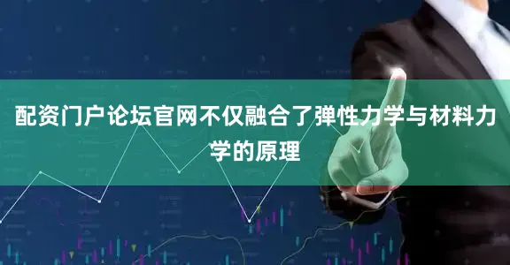 配资门户论坛官网不仅融合了弹性力学与材料力学的原理