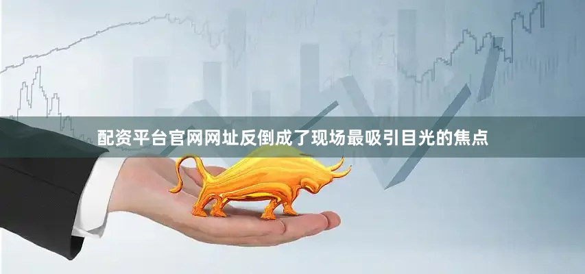 配资平台官网网址反倒成了现场最吸引目光的焦点