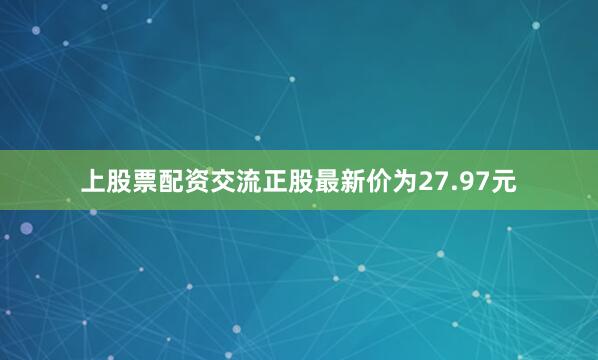 上股票配资交流正股最新价为27.97元
