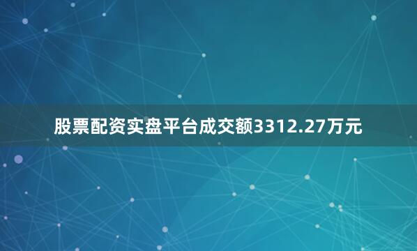 股票配资实盘平台成交额3312.27万元