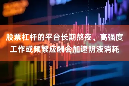 股票杠杆的平台长期熬夜、高强度工作或频繁应酬会加速阴液消耗