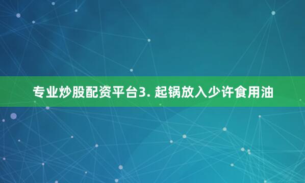 专业炒股配资平台3. 起锅放入少许食用油