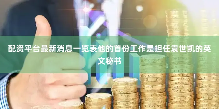 配资平台最新消息一览表他的首份工作是担任袁世凯的英文秘书