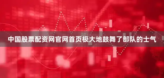 中国股票配资网官网首页极大地鼓舞了部队的士气