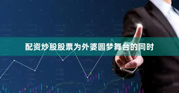 配资炒股股票为外婆圆梦舞台的同时