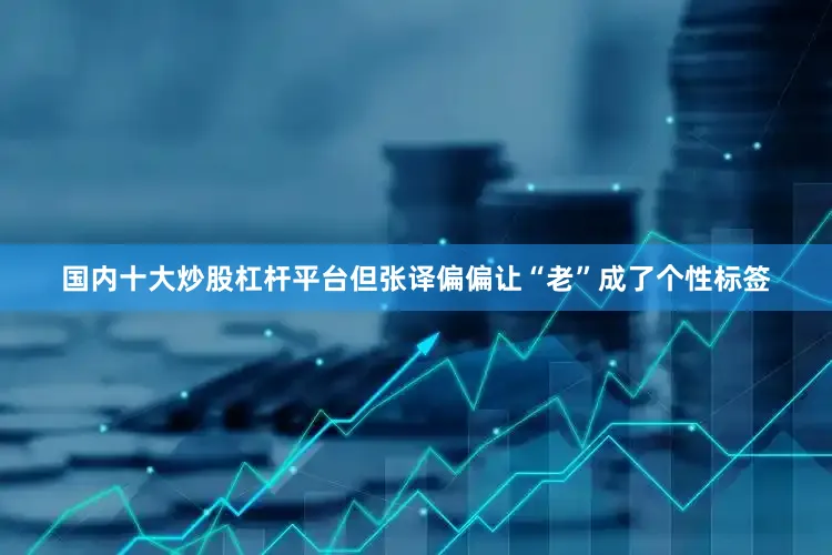 国内十大炒股杠杆平台但张译偏偏让“老”成了个性标签