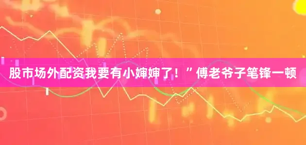 股市场外配资我要有小婶婶了！”傅老爷子笔锋一顿