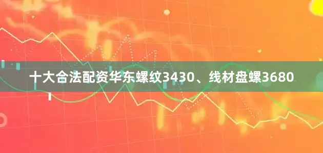 十大合法配资华东螺纹3430、线材盘螺3680