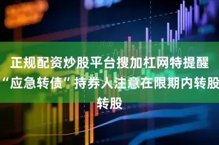 正规配资炒股平台搜加杠网特提醒“应急转债”持券人注意在限期内转股
