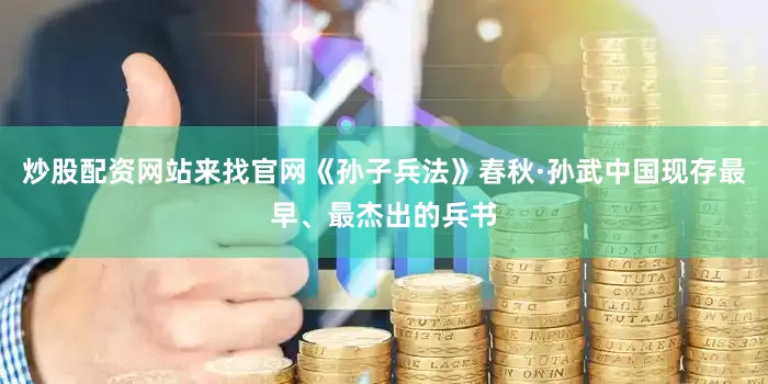 炒股配资网站来找官网《孙子兵法》春秋·孙武中国现存最早、最杰出的兵书