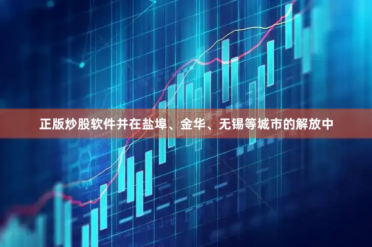 正版炒股软件并在盐埠、金华、无锡等城市的解放中