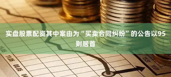 实盘股票配资其中案由为“买卖合同纠纷”的公告以95则居首