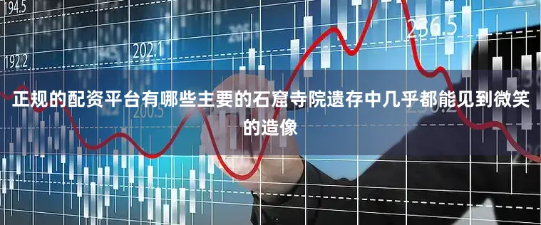 正规的配资平台有哪些主要的石窟寺院遗存中几乎都能见到微笑的造像