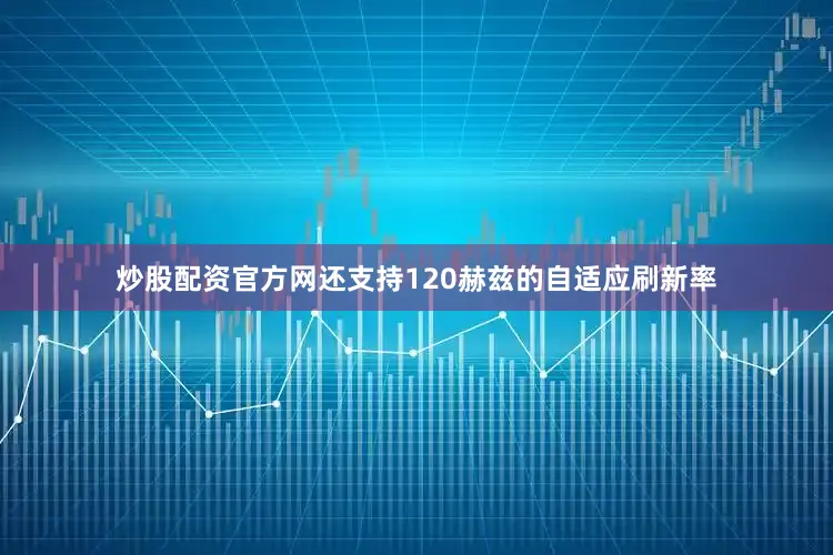 炒股配资官方网还支持120赫兹的自适应刷新率