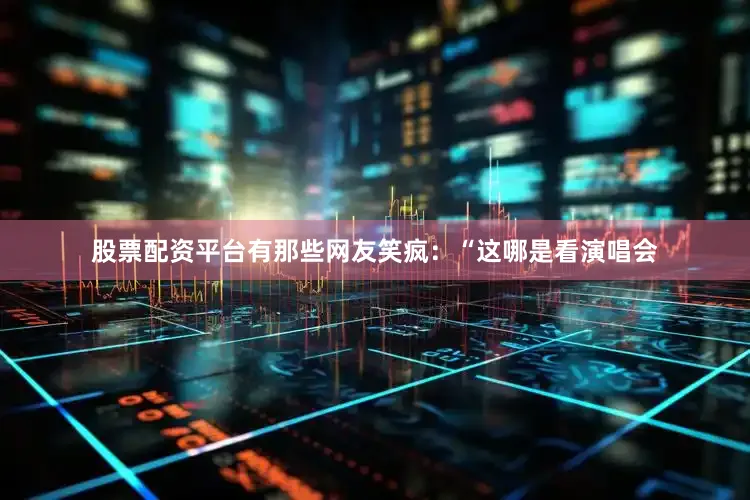 股票配资平台有那些网友笑疯：“这哪是看演唱会