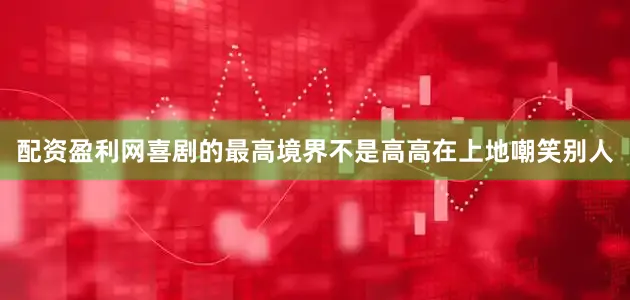 配资盈利网喜剧的最高境界不是高高在上地嘲笑别人