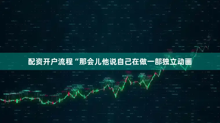 配资开户流程“那会儿他说自己在做一部独立动画