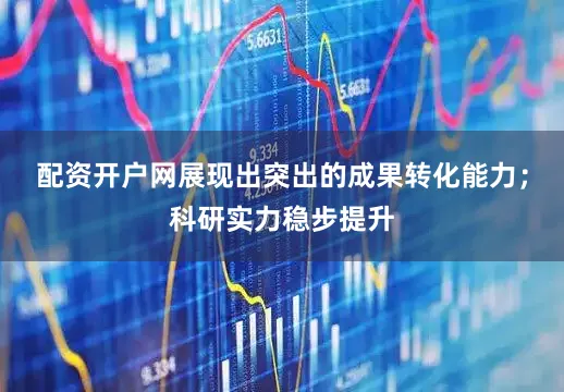 配资开户网展现出突出的成果转化能力；科研实力稳步提升