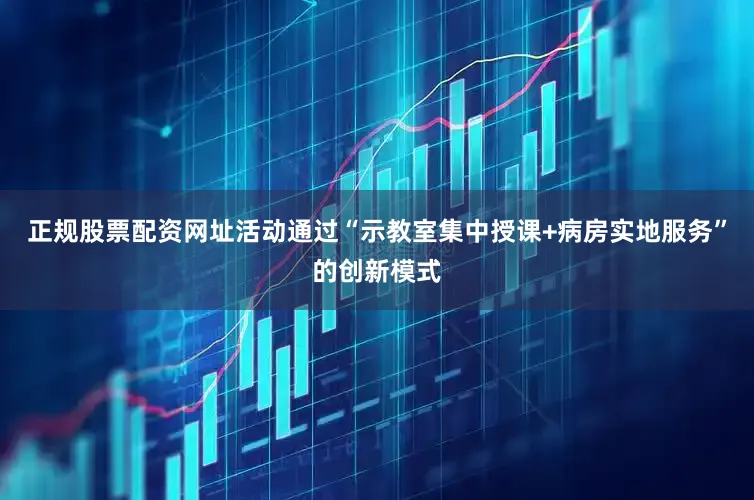 正规股票配资网址活动通过“示教室集中授课+病房实地服务”的创新模式