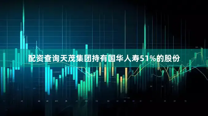 配资查询天茂集团持有国华人寿51%的股份