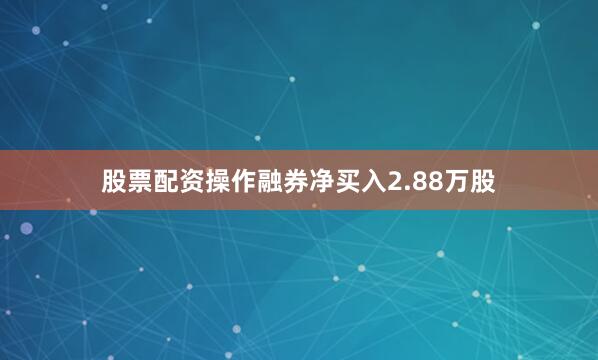 股票配资操作融券净买入2.88万股
